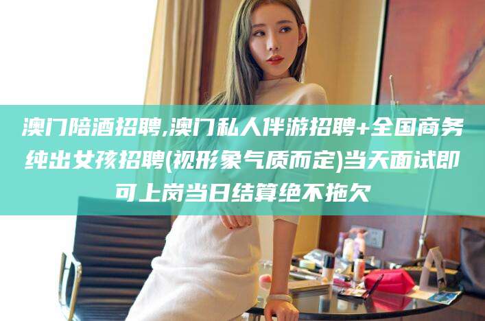 重庆澳门陪酒招聘,澳门私人伴游招聘+全国商务纯出女孩招聘(视形象气质而定)当天面试即可上岗当日结算绝不拖欠
