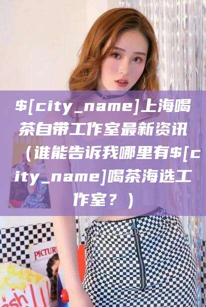 重庆上海喝茶自带工作室最新资讯（谁能告诉我哪里有重庆喝茶海选工作室？）