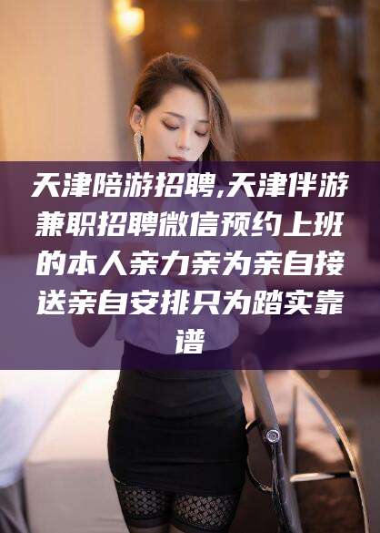 重庆天津陪游招聘,天津伴游兼职招聘微信预约上班的本人亲力亲为亲自接送亲自安排只为踏实靠谱