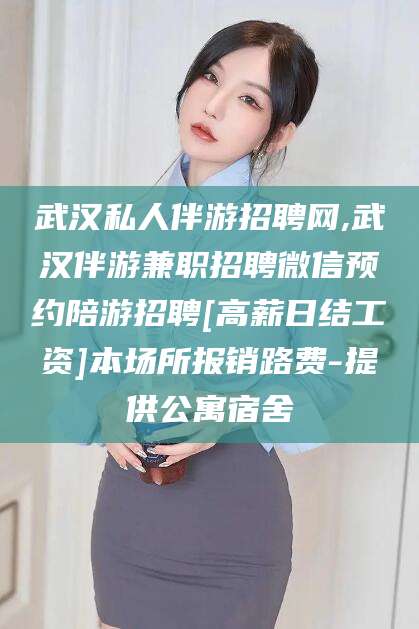 重庆武汉私人伴游招聘网,武汉伴游兼职招聘微信预约陪游招聘[高薪日结工资]本场所报销路费-提供公寓宿舍