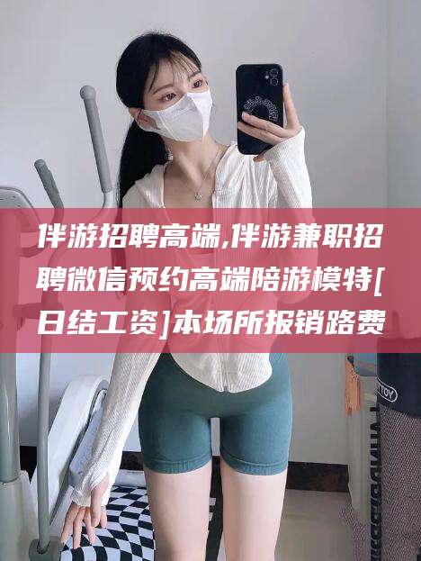 重庆伴游招聘高端,伴游兼职招聘微信预约高端陪游模特[日结工资]本场所报销路费