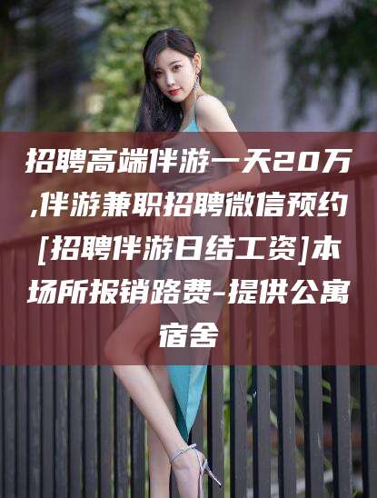 重庆招聘高端伴游一天20万,伴游兼职招聘微信预约[招聘伴游日结工资]本场所报销路费-提供公寓宿舍