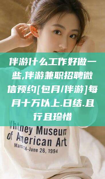 重庆伴游什么工作好做一些,伴游兼职招聘微信预约[包月/伴游]每月十万以上.日结.且行且珍惜