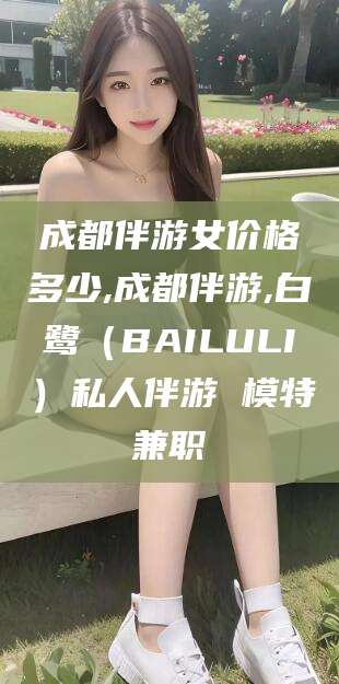 重庆成都伴游女价格多少,成都伴游,白鹭（BAILULI）私人伴游 模特兼职