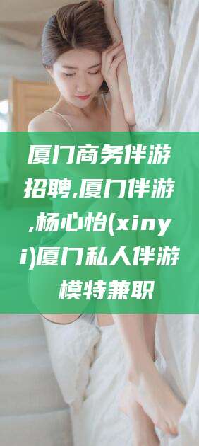 重庆厦门商务伴游招聘,厦门伴游,杨心怡(xinyi)厦门私人伴游 模特兼职