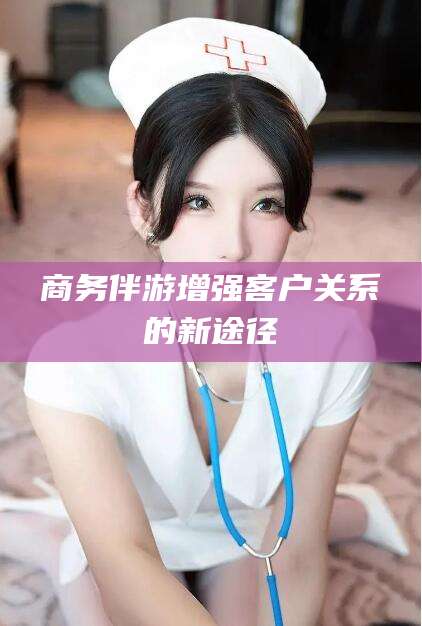 重庆商务伴游增强客户关系的新途径