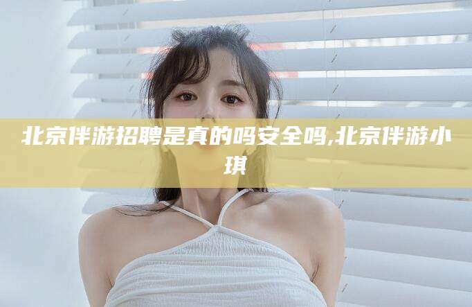 重庆北京伴游招聘是真的吗安全吗,北京伴游小琪