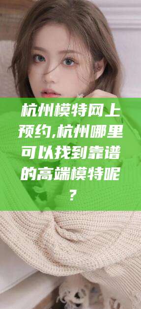 杭州模特网上预约,杭州哪里可以找到靠谱的高端模特呢？