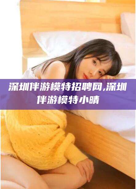 深圳伴游模特招聘网,深圳伴游模特小晴