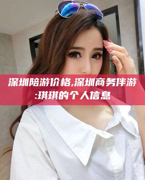 重庆深圳陪游价格,深圳商务伴游:琪琪的个人信息