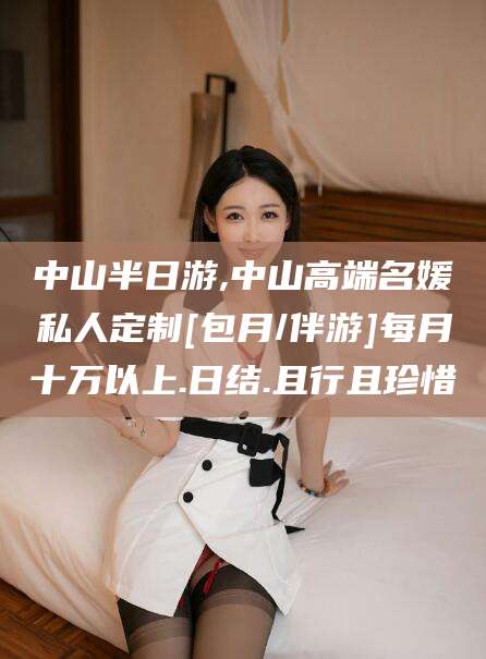 重庆中山半日游,中山高端名媛私人定制[包月/伴游]每月十万以上.日结.且行且珍惜