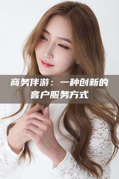 重庆商务伴游：一种创新的客户服务方式