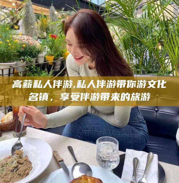高薪私人伴游,私人伴游带你游文化名镇,享受伴游带来的旅游