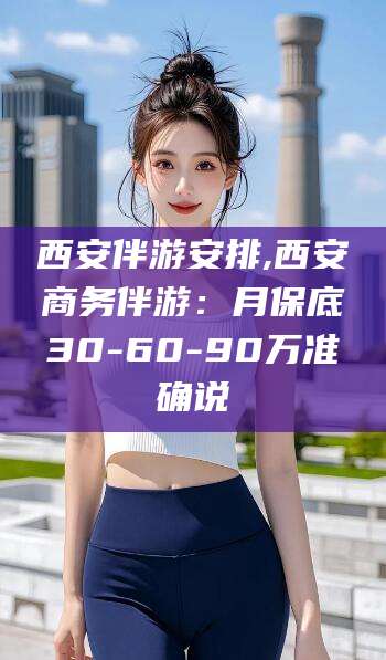 重庆西安伴游安排,西安商务伴游：月保底30-60-90万准确说
