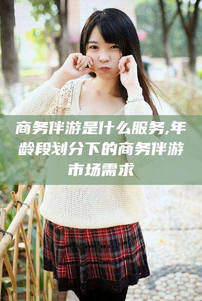 重庆商务伴游是什么服务,年龄段划分下的商务伴游市场需求