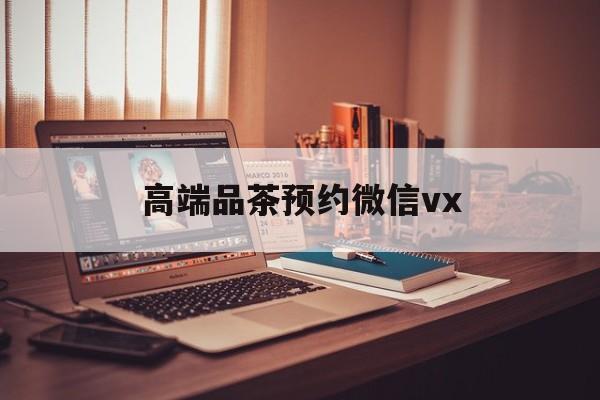 重庆关于高端品茶预约微信vx的信息