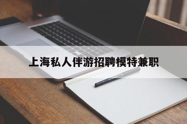 重庆关于上海私人伴游招聘模特兼职的信息