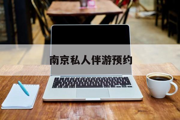 南京私人伴游价格表最新资讯（谁能告诉我哪里有重庆南京私人伴游预约？）