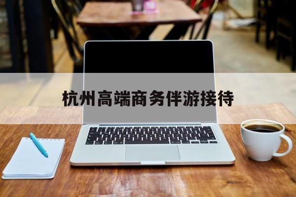 杭州私人陪游一天多少钱最新资讯（谁能告诉我哪里有重庆杭州高端商务伴游接待？）