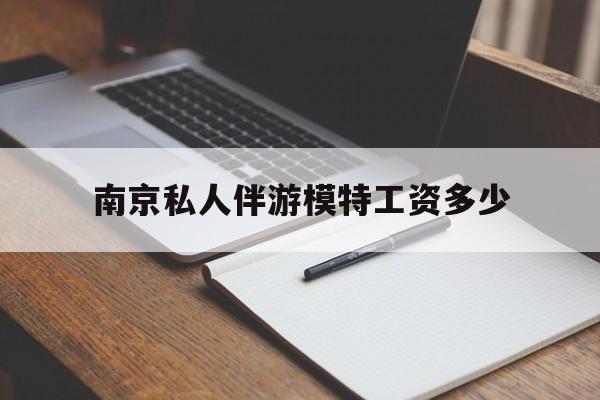 南京私人伴游模特工资多少钱最新资讯（谁能告诉我哪里有重庆南京私人伴游模特工资多少？）