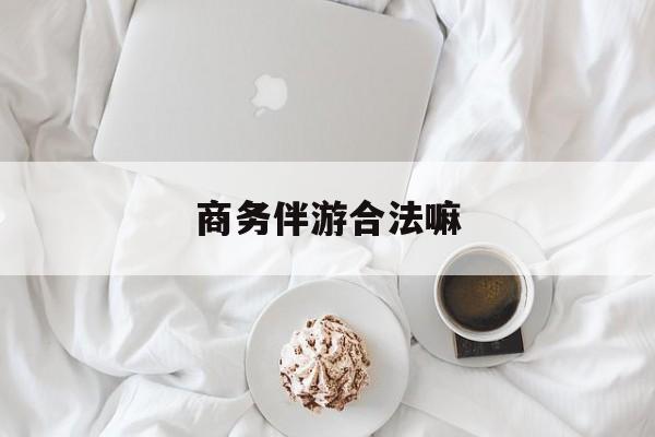 商务伴游是正经工作吗最新资讯（谁能告诉我哪里有重庆商务伴游合法嘛？）