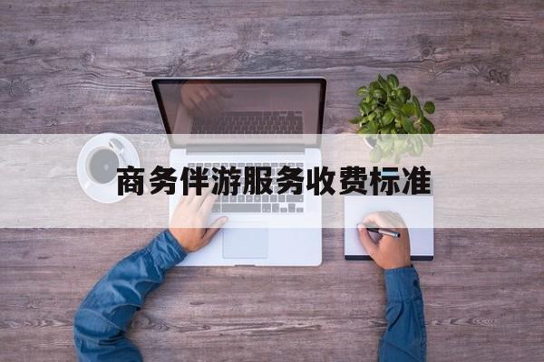 商务伴游服务收费标准是多少最新资讯（谁能告诉我哪里有重庆商务伴游服务收费标准？）