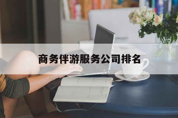 商务伴游服务公司排名榜最新资讯（谁能告诉我哪里有重庆商务伴游服务公司排名？）