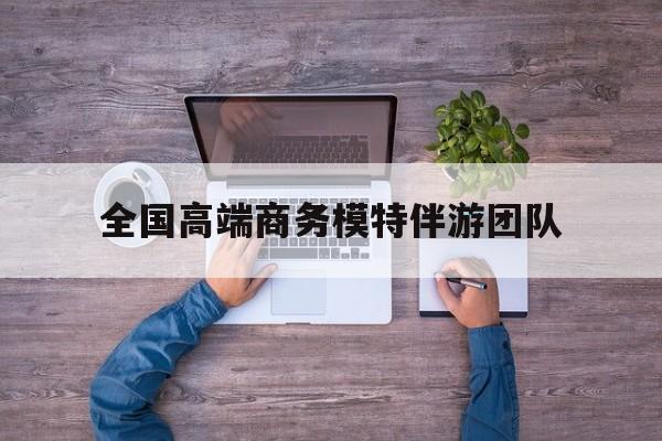 全国高端商务模特伴游团队排名最新资讯（谁能告诉我哪里有重庆全国高端商务模特伴游团队？）