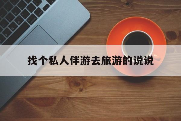 关于找个私人伴游去旅游的说说的信息